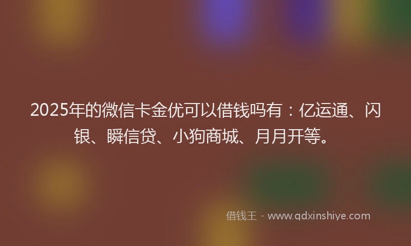 2025年的微信卡金优可以借钱吗有：亿运通、闪银、瞬信贷、小狗商城、月月开等。