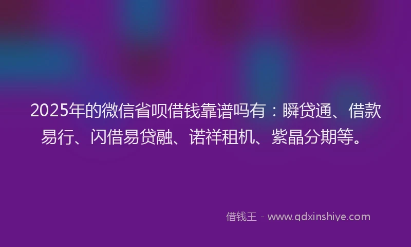 2025年的微信省呗借钱靠谱吗有：瞬贷通、借款易行、闪借易贷融、诺祥租机、紫晶分期等。
