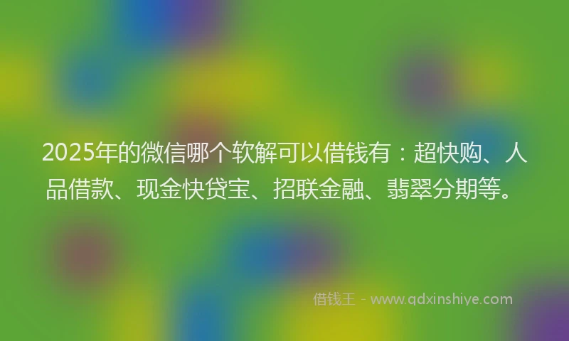 2025年的微信哪个软解可以借钱有：超快购、人品借款、现金快贷宝、招联金融、翡翠分期等。