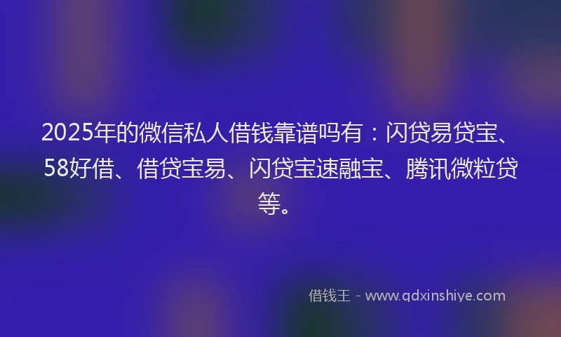 2025年的微信私人借钱靠谱吗有：闪贷易贷宝、58好借、借贷宝易、闪贷宝速融宝、腾讯微粒贷等。