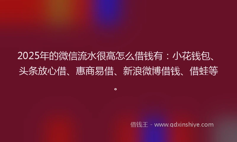 2025年的微信流水很高怎么借钱有：小花钱包、头条放心借、惠商易借、新浪微博借钱、借蛙等。