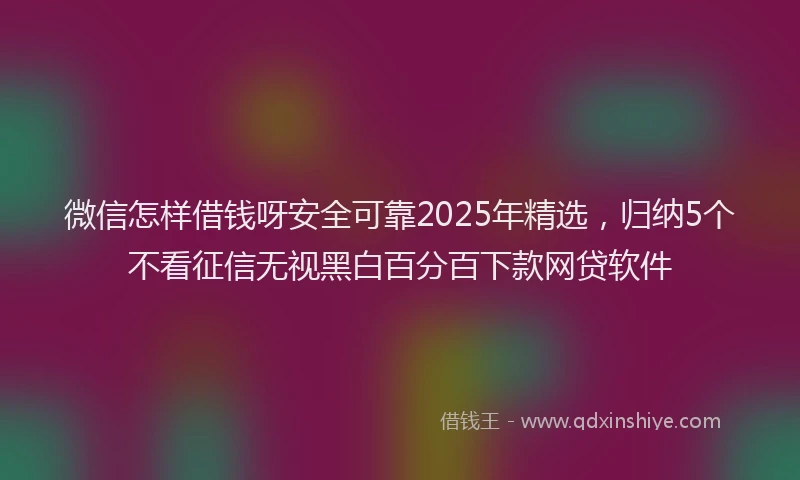 微信怎样借钱呀安全可靠2025年精选，归纳5个不看征信无视黑白百分百下款网贷软件