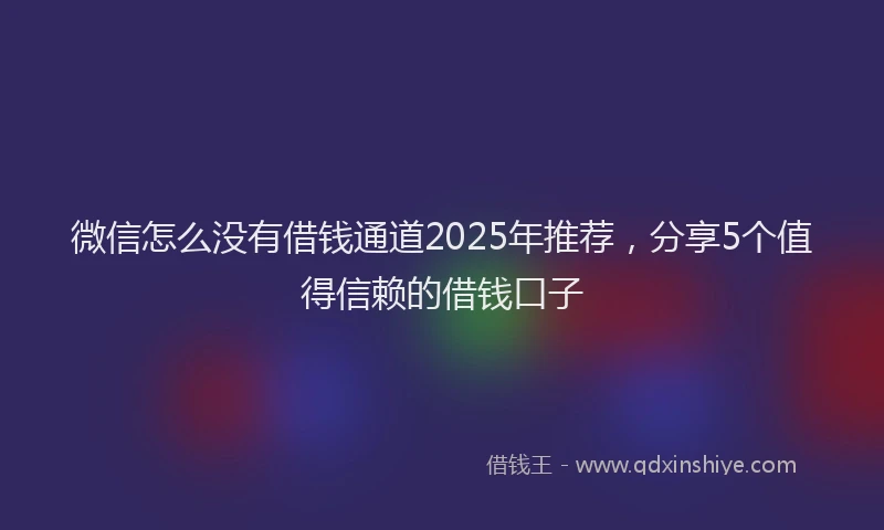 微信怎么没有借钱通道2025年推荐，分享5个值得信赖的借钱口子