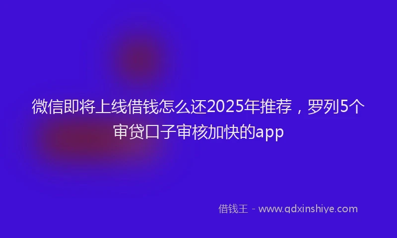 微信即将上线借钱怎么还2025年推荐，罗列5个审贷口子审核加快的app