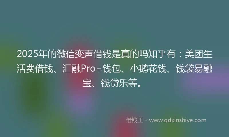 2025年的微信变声借钱是真的吗知乎有：美团生活费借钱、汇融Pro+钱包、小鹅花钱、钱袋易融宝、钱贷乐等。