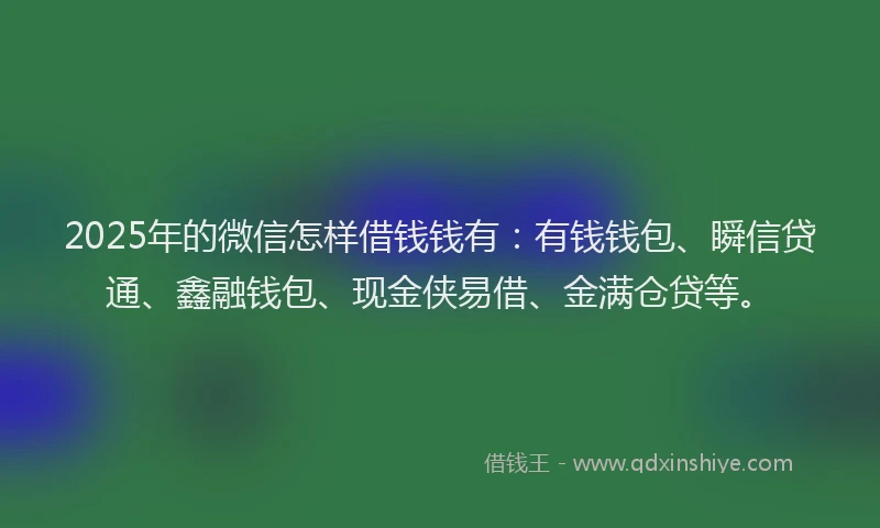 2025年的微信怎样借钱钱有：有钱钱包、瞬信贷通、鑫融钱包、现金侠易借、金满仓贷等。