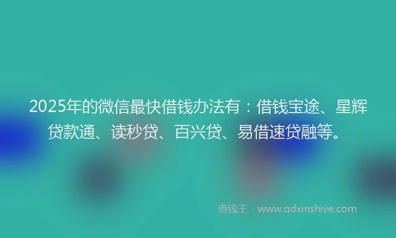 2025年的微信最快借钱办法有：借钱宝途、星辉贷款通、读秒贷、百兴贷、易借速贷融等。
