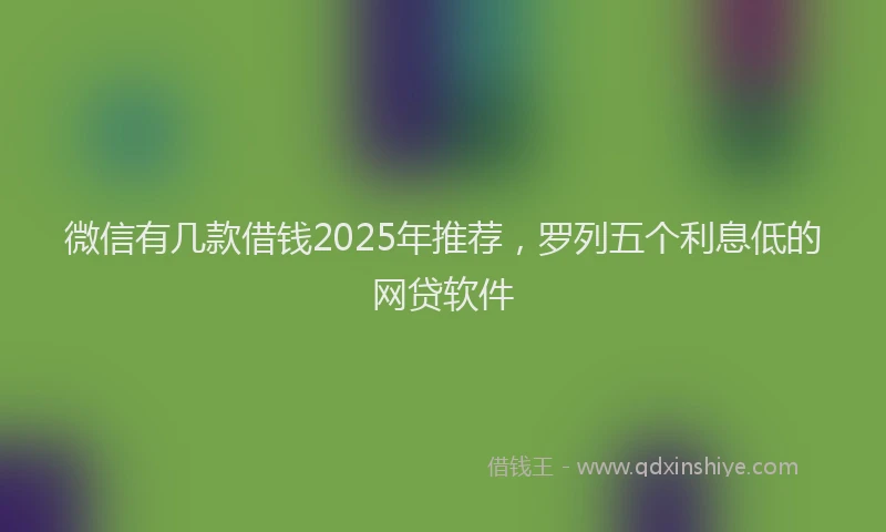微信有几款借钱2025年推荐，罗列五个利息低的网贷软件