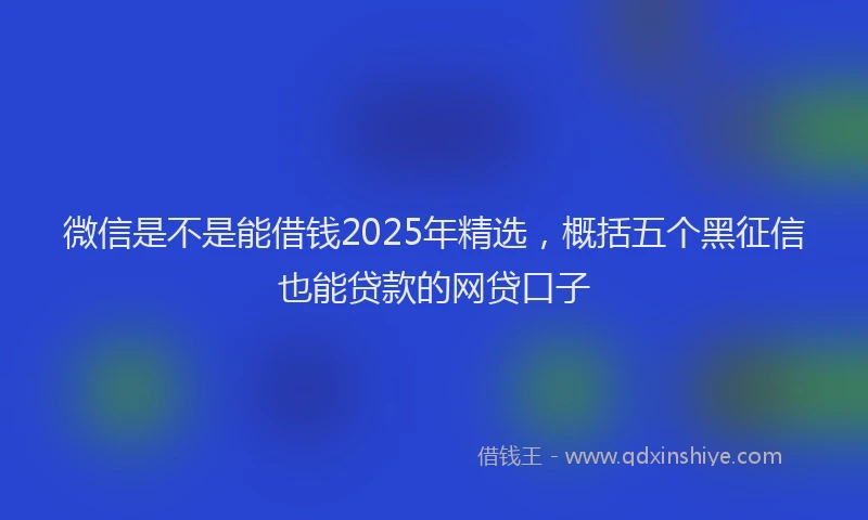 微信是不是能借钱2025年精选，概括五个黑征信也能贷款的网贷口子