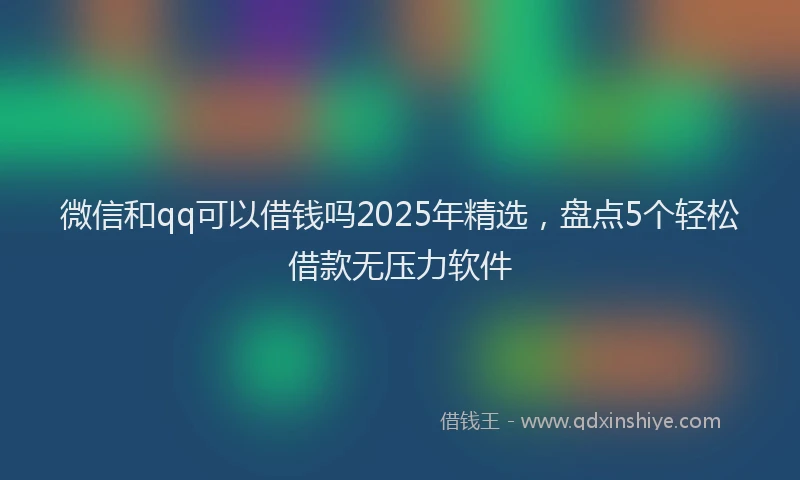微信和qq可以借钱吗2025年精选，盘点5个轻松借款无压力软件