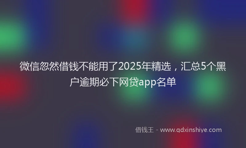 微信忽然借钱不能用了2025年精选，汇总5个黑户逾期必下网贷app名单