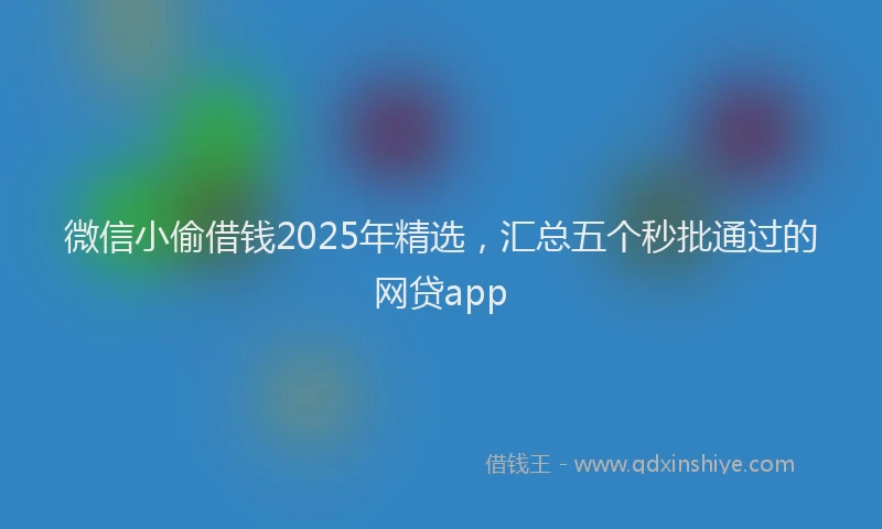 微信小偷借钱2025年精选，汇总五个秒批通过的网贷app