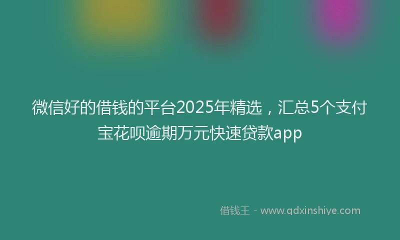 微信好的借钱的平台2025年精选，汇总5个支付宝花呗逾期万元快速贷款app