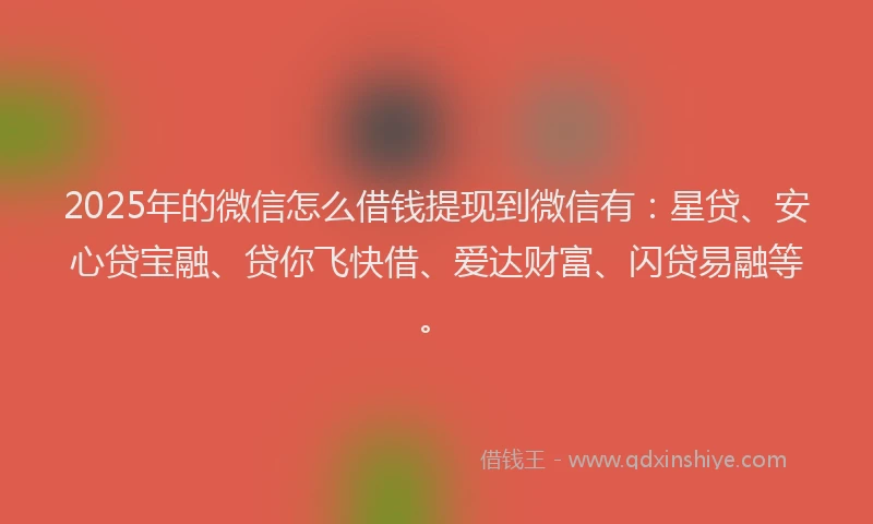 2025年的微信怎么借钱提现到微信有：星贷、安心贷宝融、贷你飞快借、爱达财富、闪贷易融等。