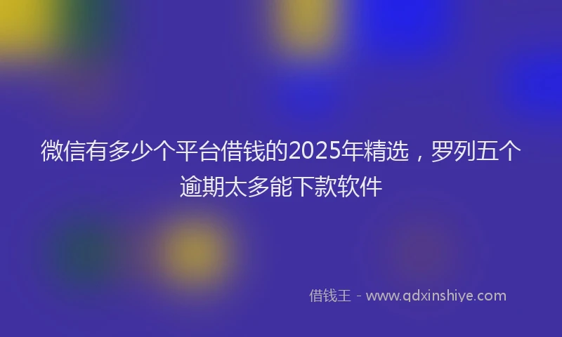 微信有多少个平台借钱的2025年精选，罗列五个逾期太多能下款软件
