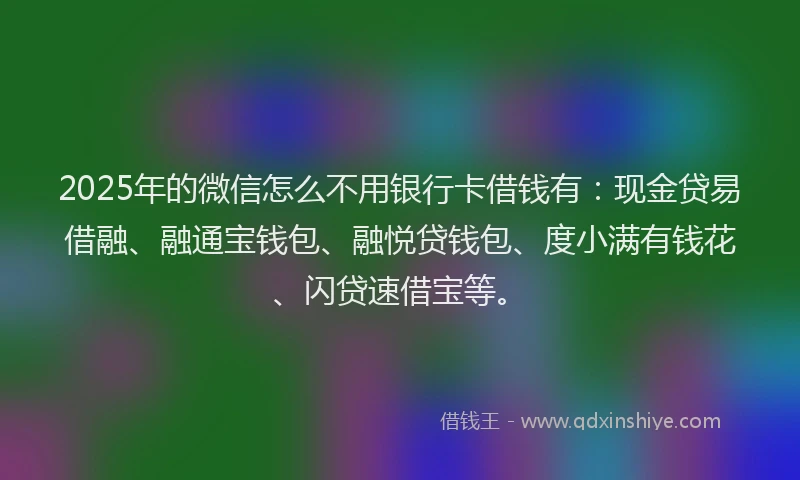 2025年的微信怎么不用银行卡借钱有：现金贷易借融、融通宝钱包、融悦贷钱包、度小满有钱花、闪贷速借宝等。