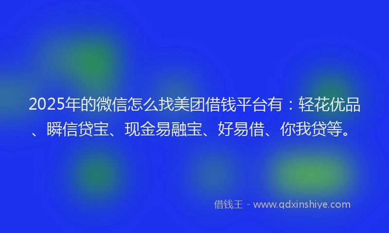 2025年的微信怎么找美团借钱平台有：轻花优品、瞬信贷宝、现金易融宝、好易借、你我贷等。