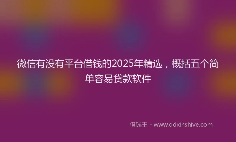 微信有没有平台借钱的2025年精选，概括五个简单容易贷款软件