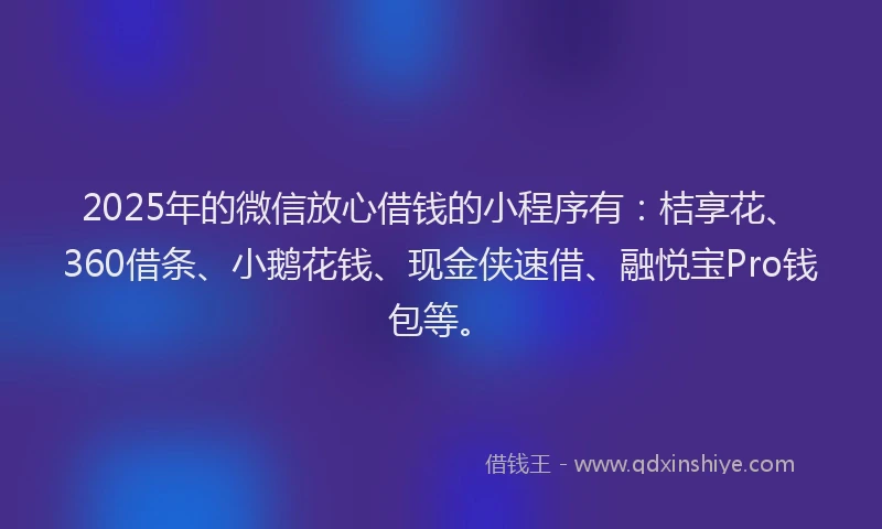 2025年的微信放心借钱的小程序有：桔享花、360借条、小鹅花钱、现金侠速借、融悦宝Pro钱包等。
