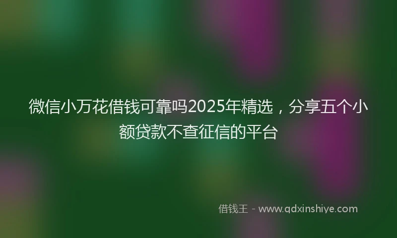 微信小万花借钱可靠吗2025年精选，分享五个小额贷款不查征信的平台