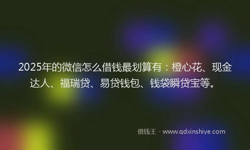 2025年的微信怎么借钱最划算有：橙心花、现金达人、福瑞贷、易贷钱包、钱袋瞬贷宝等。
