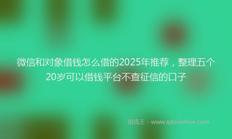 微信和对象借钱怎么借的2025年推荐，整理五个20岁可以借钱平台不查征信的口子