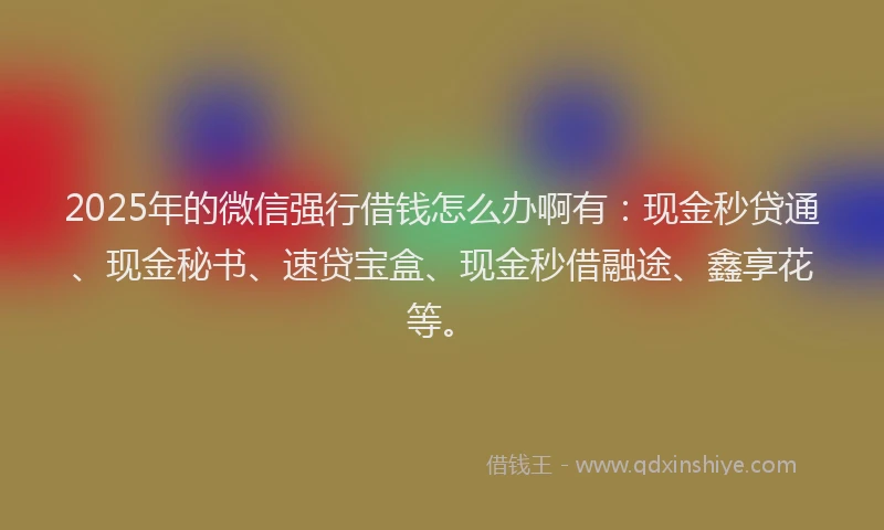 2025年的微信强行借钱怎么办啊有：现金秒贷通、现金秘书、速贷宝盒、现金秒借融途、鑫享花等。