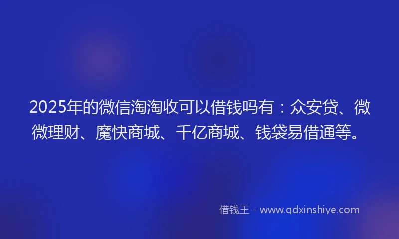 2025年的微信淘淘收可以借钱吗有：众安贷、微微理财、魔快商城、千亿商城、钱袋易借通等。