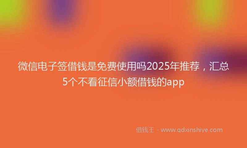 微信电子签借钱是免费使用吗2025年推荐，汇总5个不看征信小额借钱的app