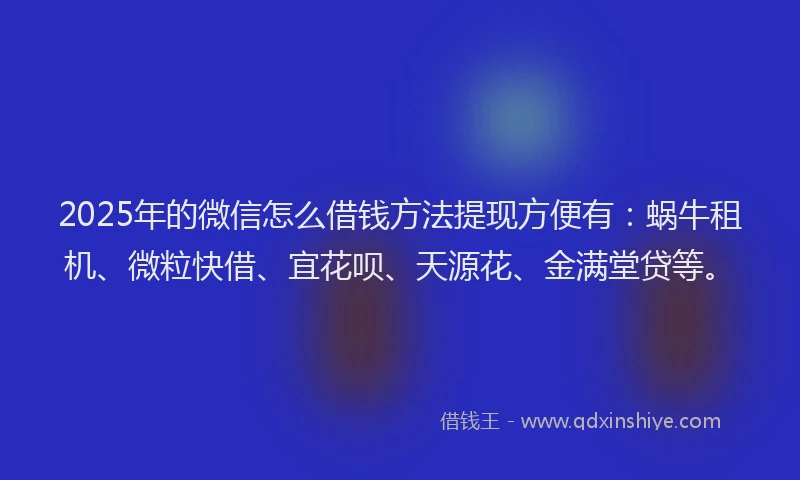 2025年的微信怎么借钱方法提现方便有：蜗牛租机、微粒快借、宜花呗、天源花、金满堂贷等。