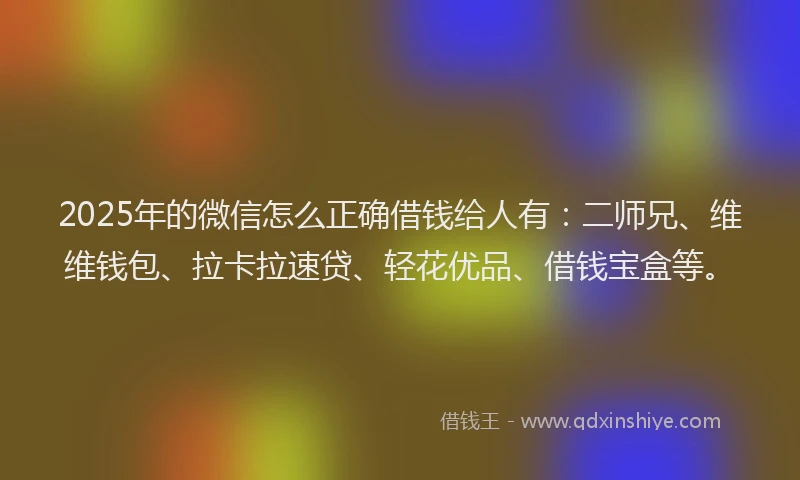 2025年的微信怎么正确借钱给人有：二师兄、维维钱包、拉卡拉速贷、轻花优品、借钱宝盒等。