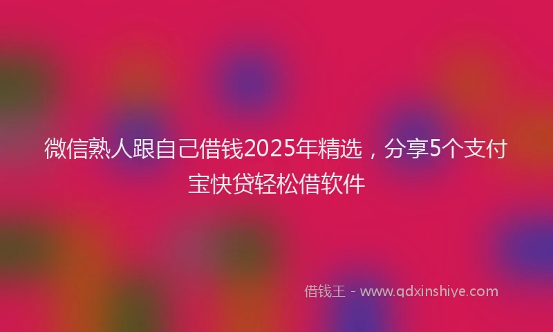 微信熟人跟自己借钱2025年精选，分享5个支付宝快贷轻松借软件