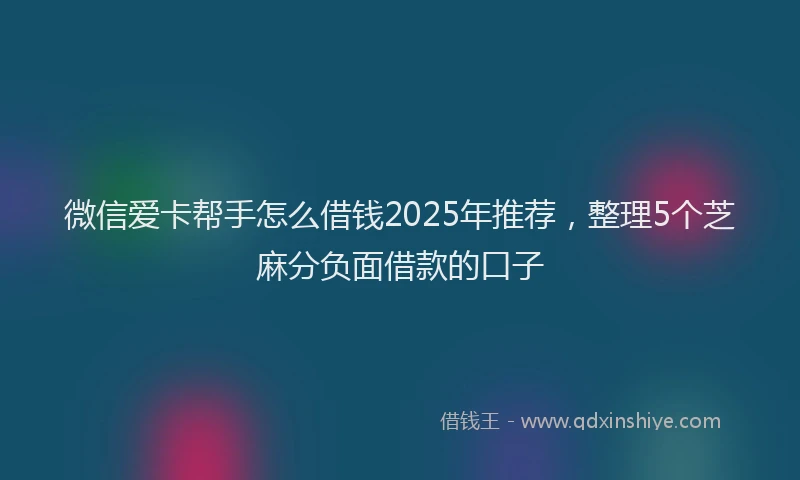微信爱卡帮手怎么借钱2025年推荐，整理5个芝麻分负面借款的口子