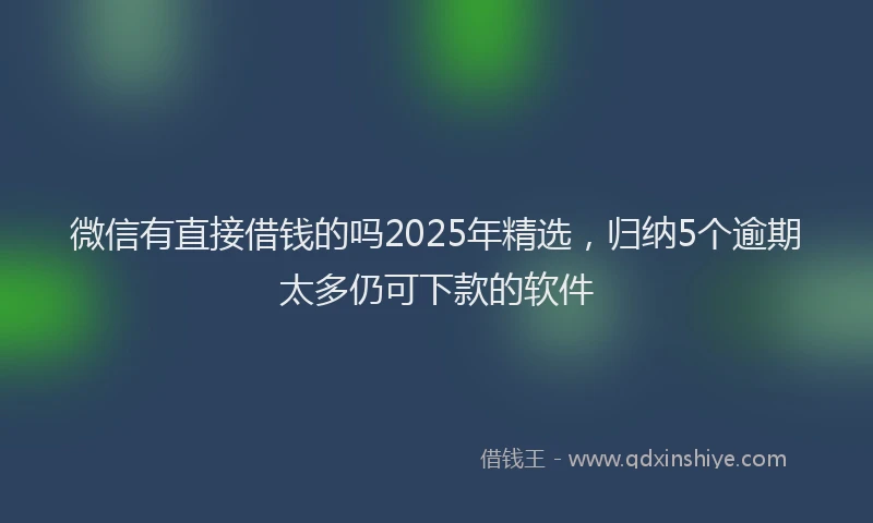 微信有直接借钱的吗2025年精选，归纳5个逾期太多仍可下款的软件