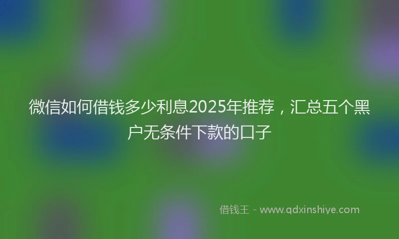 微信如何借钱多少利息2025年推荐，汇总五个黑户无条件下款的口子