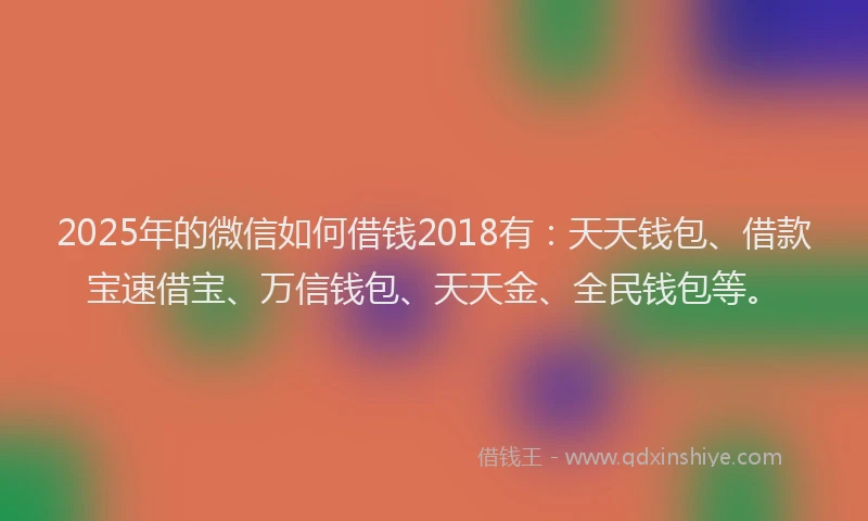 2025年的微信如何借钱2018有：天天钱包、借款宝速借宝、万信钱包、天天金、全民钱包等。
