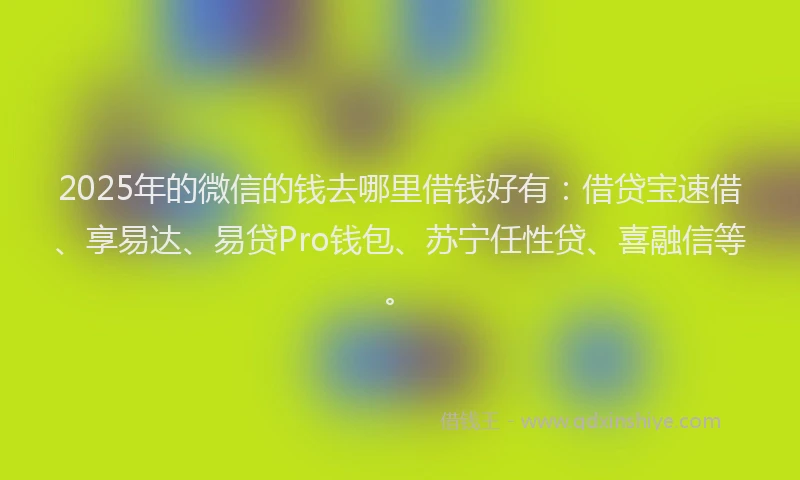 2025年的微信的钱去哪里借钱好有：借贷宝速借、享易达、易贷Pro钱包、苏宁任性贷、喜融信等。