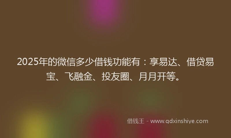 2025年的微信多少借钱功能有：享易达、借贷易宝、飞融金、投友圈、月月开等。