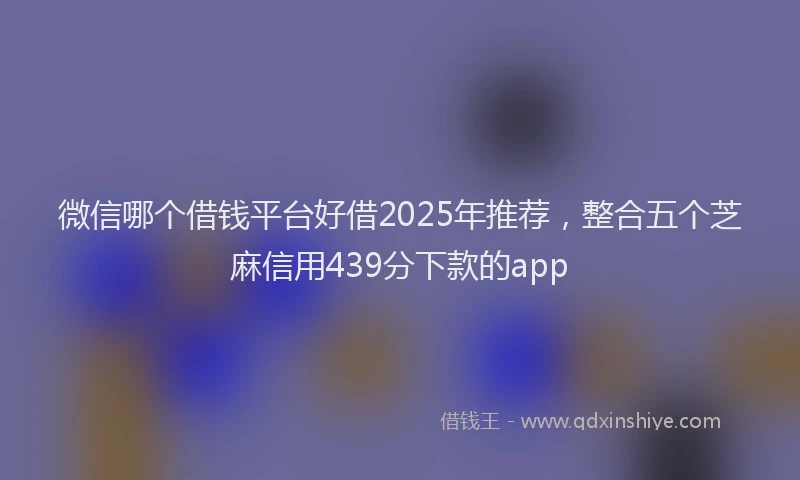 微信哪个借钱平台好借2025年推荐，整合五个芝麻信用439分下款的app
