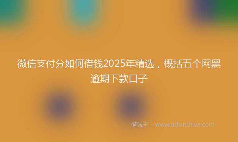 微信支付分如何借钱2025年精选，概括五个网黑逾期下款口子