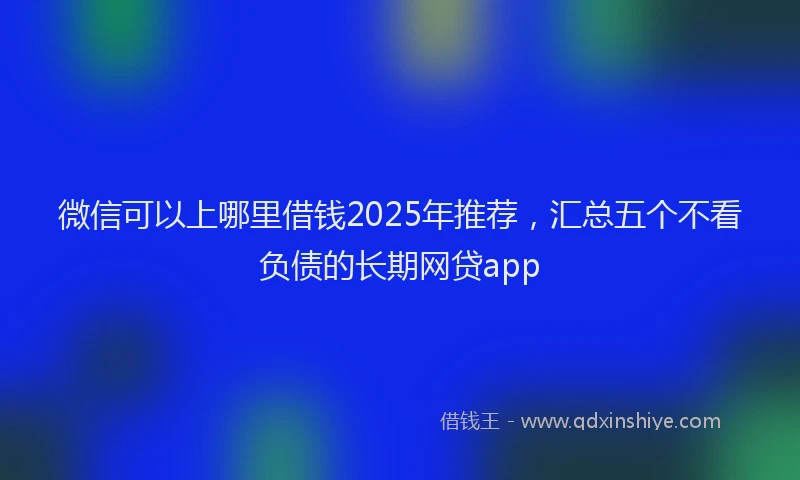 微信可以上哪里借钱2025年推荐，汇总五个不看负债的长期网贷app