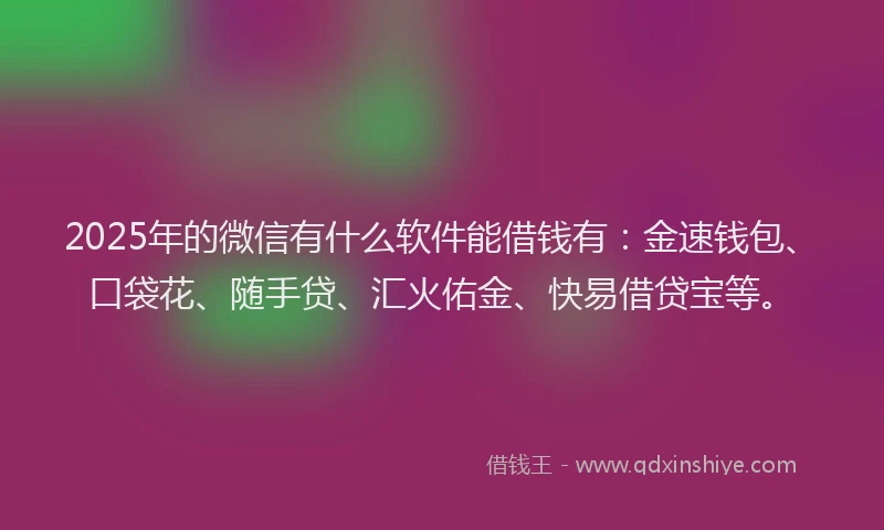 2025年的微信有什么软件能借钱有：金速钱包、口袋花、随手贷、汇火佑金、快易借贷宝等。