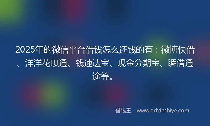 2025年的微信平台借钱怎么还钱的有：微博快借、洋洋花呗通、钱速达宝、现金分期宝、瞬借通途等。