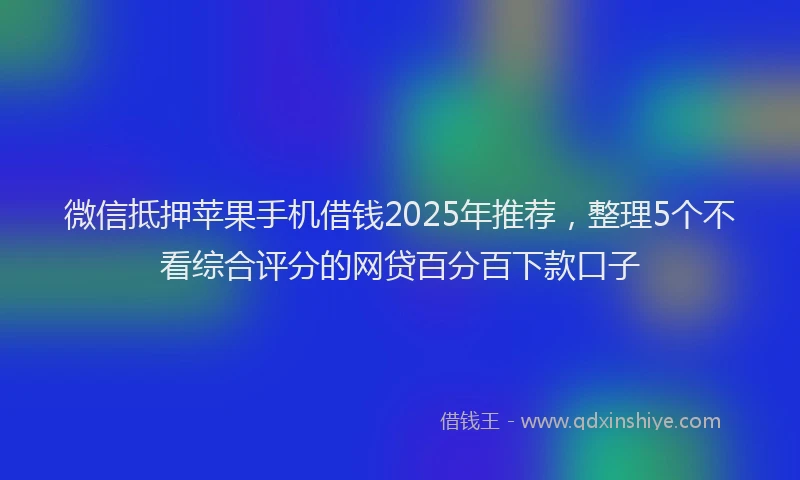 微信抵押苹果手机借钱2025年推荐，整理5个不看综合评分的网贷百分百下款口子