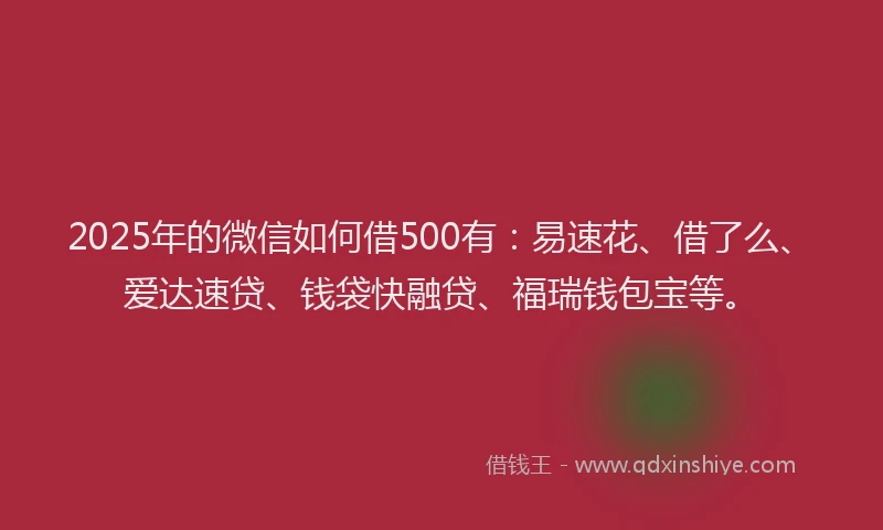 2025年的微信如何借500有：易速花、借了么、爱达速贷、钱袋快融贷、福瑞钱包宝等。