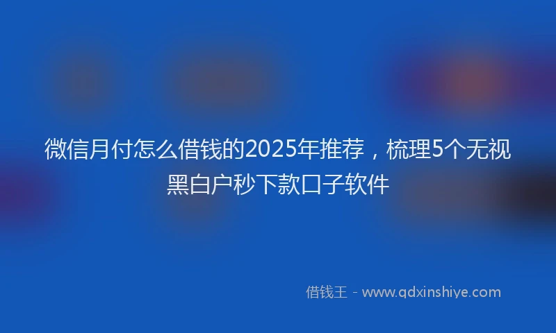 微信月付怎么借钱的2025年推荐，梳理5个无视黑白户秒下款口子软件