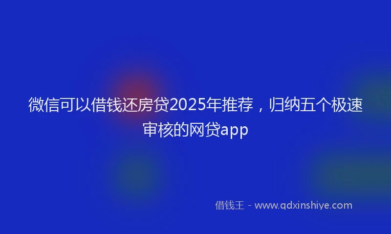 微信可以借钱还房贷2025年推荐，归纳五个极速审核的网贷app