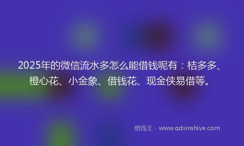 2025年的微信流水多怎么能借钱呢有：桔多多、橙心花、小金象、借钱花、现金侠易借等。