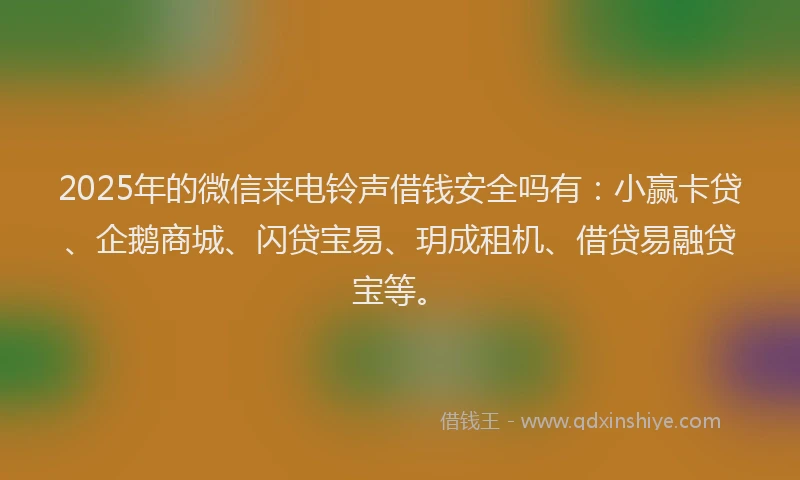 2025年的微信来电铃声借钱安全吗有：小赢卡贷、企鹅商城、闪贷宝易、玥成租机、借贷易融贷宝等。