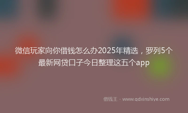 微信玩家向你借钱怎么办2025年精选，罗列5个最新网贷口子今日整理这五个app
